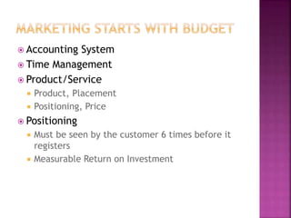  Accounting System 
 Time Management 
 Product/Service 
 Product, Placement 
 Positioning, Price 
 Positioning 
 Must be seen by the customer 6 times before it 
registers 
 Measurable Return on Investment 
 