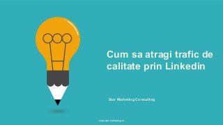 Star Marketing Consulting
Cum sa atragi trafic de
calitate prin Linkedin
www.star-marketing.ro
 