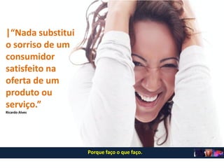 |“Nada substitui
o sorriso de um
consumidor
satisfeito na
oferta de um
produto ou
serviço.”
Ricardo Alves
Porque faço o que faço. A|V
 