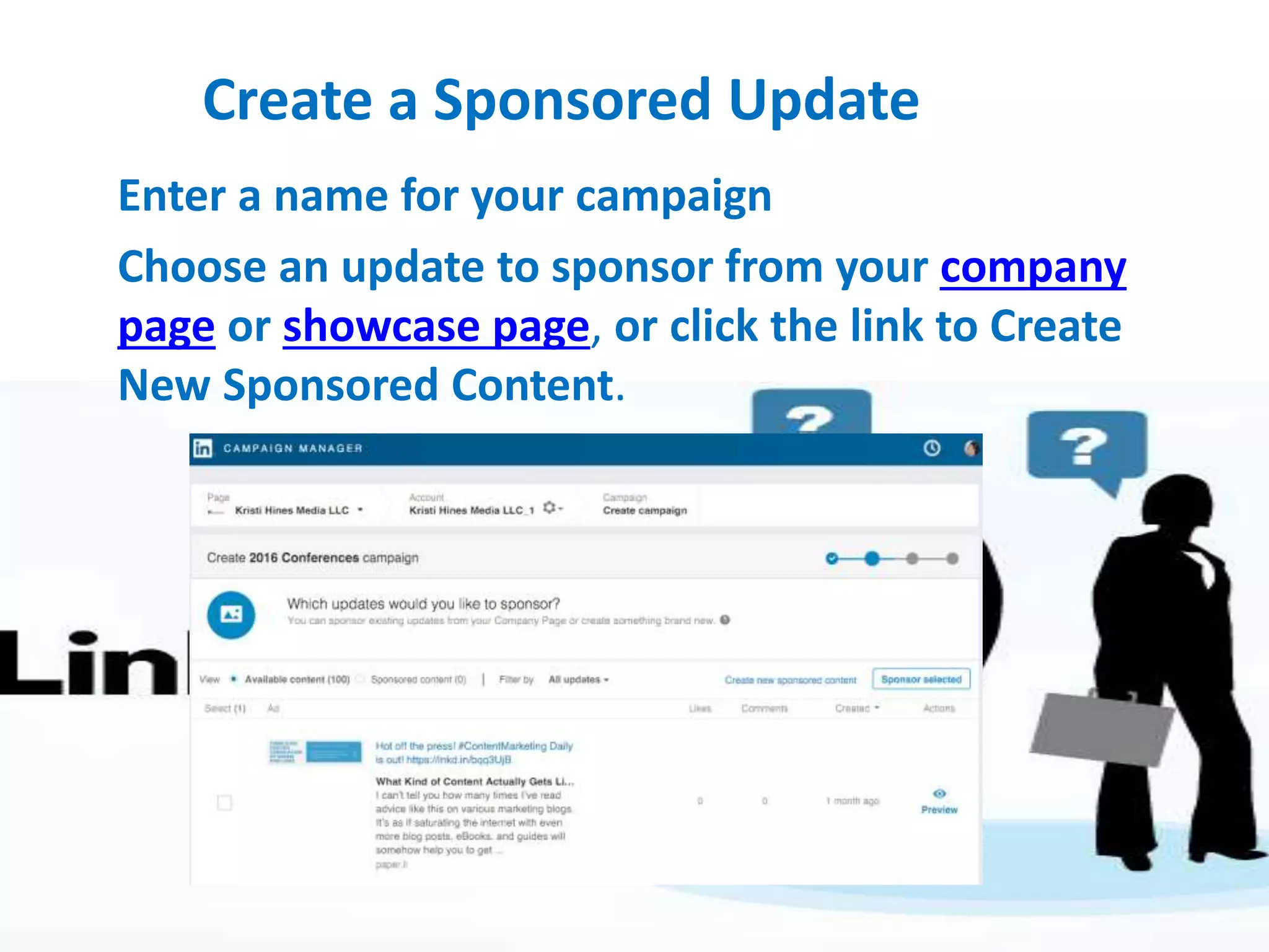 Create a Sponsored Update
Enter a name for your campaign
Choose an update to sponsor from your company
page or showcase page, or click the link to Create
New Sponsored Content.
 