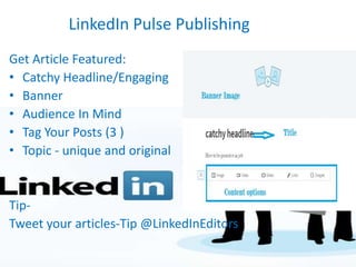 LinkedIn Pulse Publishing
Get Article Featured:
• Catchy Headline/Engaging
• Banner
• Audience In Mind
• Tag Your Posts (3 )
• Topic - unique and original
Tip-
Tweet your articles-Tip @LinkedInEditors
 