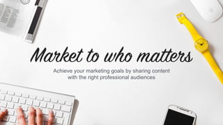 Achieve your marketing goals by sharing content
with the right professional audiences
 