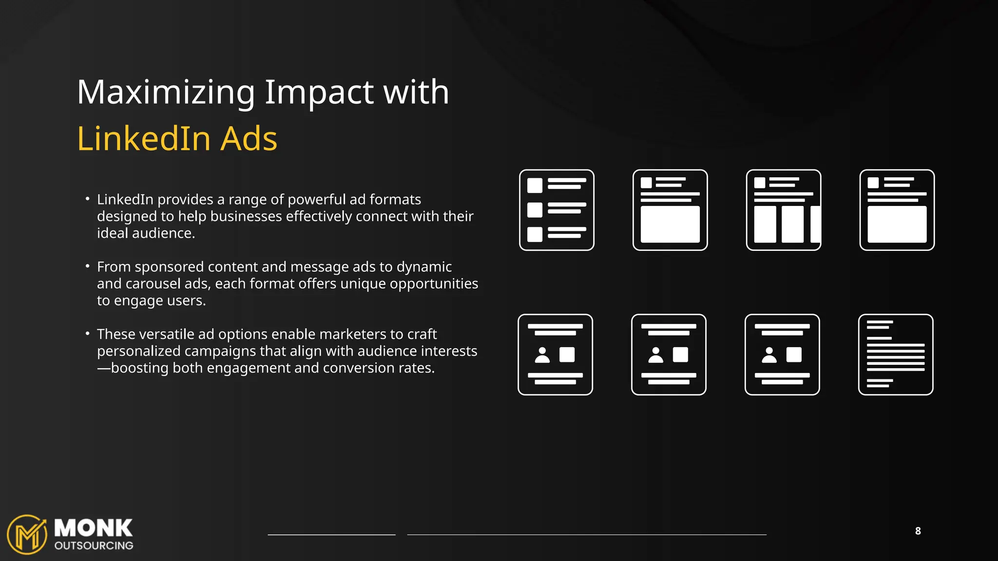 8
• LinkedIn provides a range of powerful ad formats
designed to help businesses effectively connect with their
ideal audience.
• From sponsored content and message ads to dynamic
and carousel ads, each format offers unique opportunities
to engage users.
• These versatile ad options enable marketers to craft
personalized campaigns that align with audience interests
—boosting both engagement and conversion rates.
Maximizing Impact with
LinkedIn Ads
 