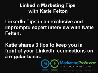 LinkedIn Marketing Tips
          with Katie Felton

LinkedIn Tips in an exclusive and
impromptu expert interview with Katie
Felten.

Katie shares 3 tips to keep you in
front of your LinkedIn connections on
a regular basis.
 