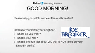GOOD MORNING!
Please help yourself to some coffee and breakfast!
Introduce yourself to your neighbor!
o Where do you work?
o What is your role?
o What is one fun fact about you that is NOT listed on your
LinkedIn profile?
 