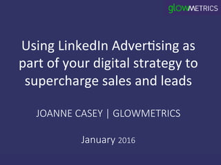 Using	LinkedIn	Adver/sing	as	
part	of	your	digital	strategy	to	
supercharge	sales	and	leads
JOANNE CASEY | GLOWMETRICS
January 2016
 