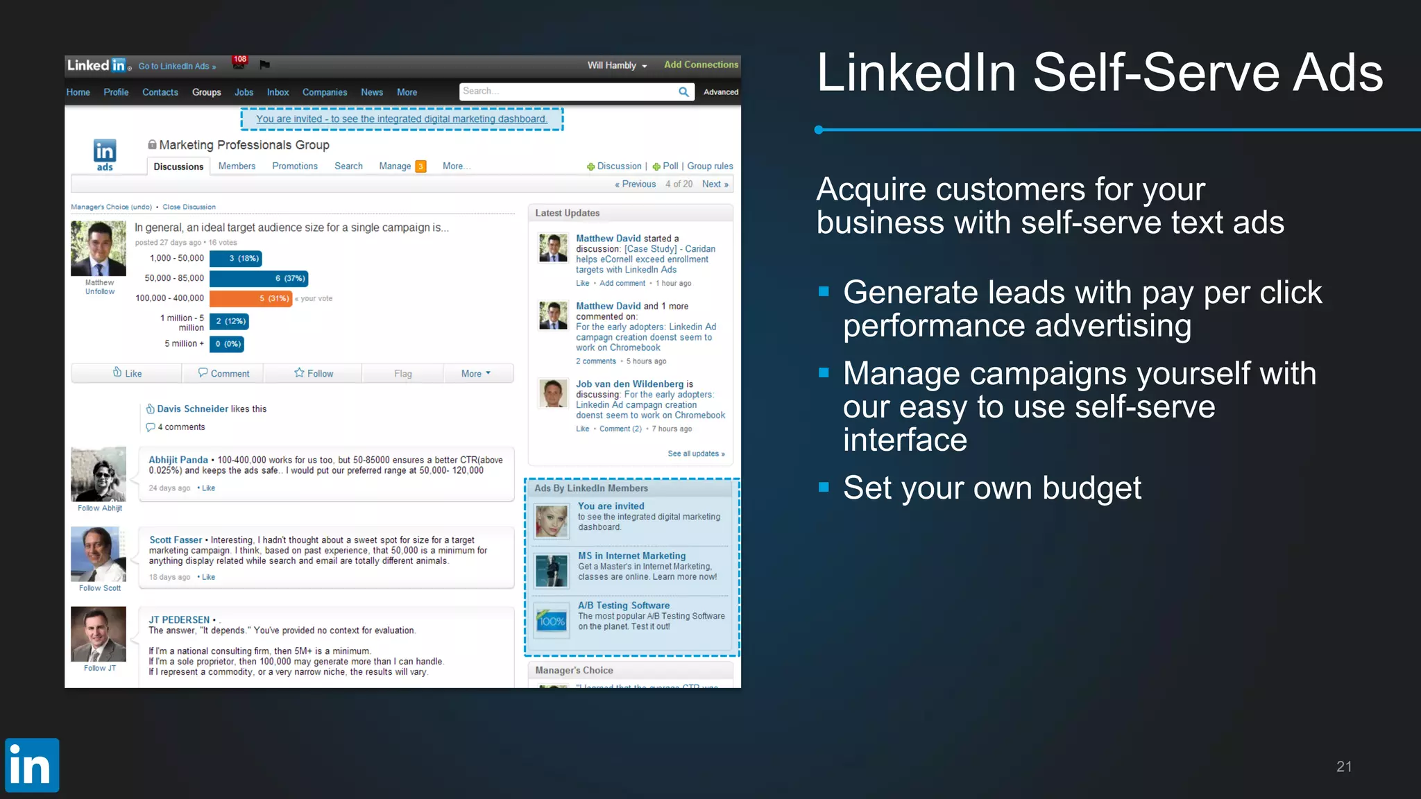 21
LinkedIn Self-Serve Ads
Acquire customers for your
business with self-serve text ads
 Generate leads with pay per click
performance advertising
 Manage campaigns yourself with
our easy to use self-serve
interface
 Set your own budget
 