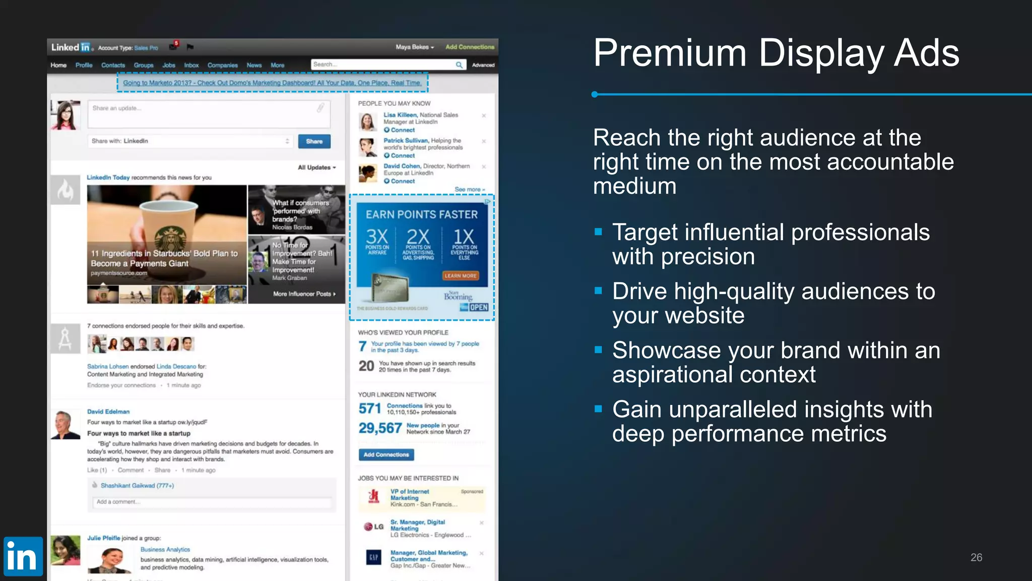 26
Premium Display Ads
Reach the right audience at the
right time on the most accountable
medium
 Target influential professionals
with precision
 Drive high-quality audiences to
your website
 Showcase your brand within an
aspirational context
 Gain unparalleled insights with
deep performance metrics
 