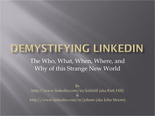 The Who, What, When, Where, and Why of this Strange New World By http://www.linkedin.com/in/kirkhill (aka Kirk Hill) & http://www.linkedin.com/in/johnm (aka John Moore) 