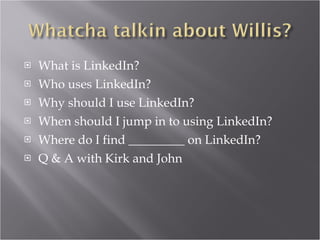 What is LinkedIn? Who uses LinkedIn? Why should I use LinkedIn? When should I jump in to using LinkedIn? Where do I find _________ on LinkedIn? Q & A with Kirk and John 