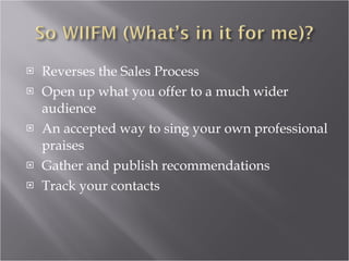 Reverses the Sales Process Open up what you offer to a much wider audience An accepted way to sing your own professional praises Gather and publish recommendations Track your contacts 