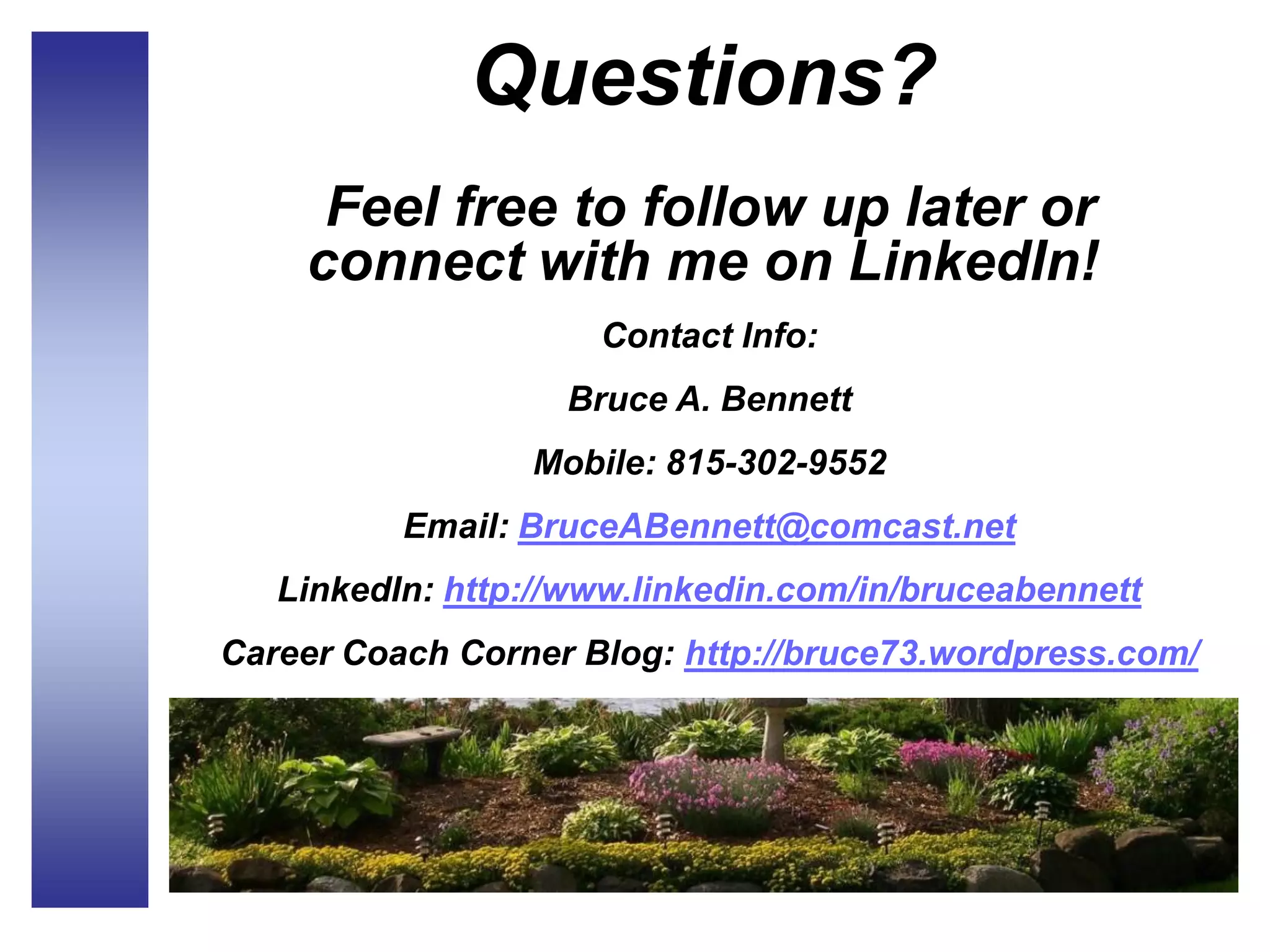 Questions?
Feel free to follow up later or
connect with me on LinkedIn!
Contact Info:
Bruce A. Bennett
Mobile: 815-302-9552
Email: BruceABennett@comcast.net
LinkedIn: http://www.linkedin.com/in/bruceabennett
Career Coach Corner Blog: http://bruce73.wordpress.com/
 