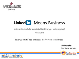 Means Business
for the professional who wants to build and leverage a business network
Ed Alexander
Chief Digital Marketer
presents
February 2015
Leverage what’s free, and assess the Premium account fees
 