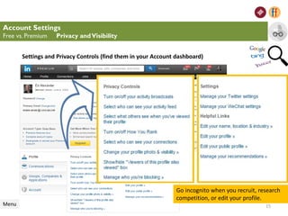 Settings and Privacy Controls (find them in your Account dashboard)
Account Settings
Free vs. Premium Privacy andVisibility
Menu
especially to edit and research
Go incognito when you recruit, research
competition, or edit your profile.
15
 