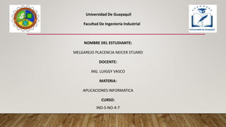 Universidad De Guayaquil
Facultad De Ingeniería Industrial
NOMBRE DEL ESTUDIANTE:
MELGAREJO PLACENCIA NEICER STUARD
DOCENTE:
ING. LUIGGY VASCO
MATERIA:
APLICACIONES INFORMATICA
CURSO:
IND-S-NO-4-7
 