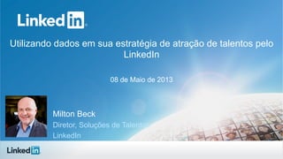 Utilizando dados em sua estratégia de atração de talentos pelo
LinkedIn
08 de Maio de 2013
Milton Beck
Diretor, Soluções de Talentos
LinkedIn
 