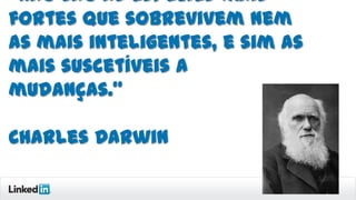 “Não são as espécies mais
fortes que sobrevivem nem
as mais inteligentes, e sim as
mais suscetíveis a
mudanças.”

Charles Darwin

 