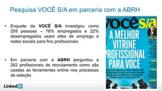 Pesquisa VOCÊ S/A em parceria com a ABRH
 Enquete da VOCÊ S/A investigou como
259 pessoas – 78% empregados e 22%
desempregados usam sites de emprego e
redes sociais para fins profissionais

 Em parceria com a ABRH perguntou a
262 profissionais de recrutamento como são
usadas as ferramentas online nos processos
de seleção
46

 