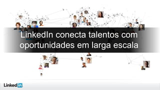 LinkedIn conecta talentos com
oportunidades em larga escala

 