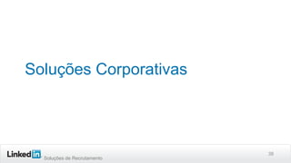 Soluções de Recrutamento
Soluções Corporativas
38
 