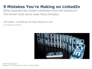 9 Mistakes You're Making on LinkedIn
 What separates the master networkers from the amateurs?
 The former tend not to make these mistakes.

 Jeff Haden - Contributor of http://www.inc.com
 17 de dezembro de 2012




André Rocha Agostinho
Disciplina TIO – Professor Doutor Mario Yoshikazu Miyake
 