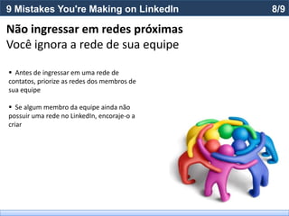 9 Mistakes You're Making on LinkedIn         8/9

Não ingressar em redes próximas
Você ignora a rede de sua equipe

 Antes de ingressar em uma rede de
contatos, priorize as redes dos membros de
sua equipe

 Se algum membro da equipe ainda não
possuir uma rede no LinkedIn, encoraje-o a
criar
 