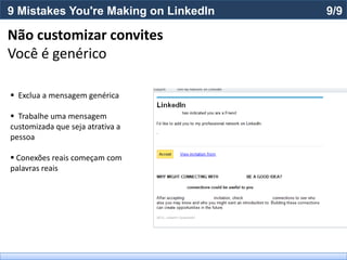 9 Mistakes You're Making on LinkedIn   9/9

Não customizar convites
Você é genérico

 Exclua a mensagem genérica

 Trabalhe uma mensagem
customizada que seja atrativa a
pessoa

 Conexões reais começam com
palavras reais
 