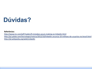 Dúvidas?
Referências:
http://www.inc.com/jeff-haden/9-mistakes-youre-making-on-linkedin.html
http://g1.globo.com/tecnologia/noticia/2012/10/linkedin-anuncia-10-milhoes-de-usuarios-no-brasil.html
http://pt.wikipedia.org/wiki/LinkedIn
 