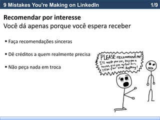 9 Mistakes You're Making on LinkedIn        1/9

Recomendar por interesse
Você dá apenas porque você espera receber

 Faça recomendações sinceras

 Dê créditos a quem realmente precisa

 Não peça nada em troca
 