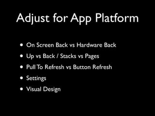 Adjust for App Platform

• On Screen Back vs Hardware Back
• Up vs Back / Stacks vs Pages
• Pull To Refresh vs Button Refr...
