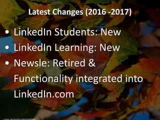 Latest Changes (2016 -2017)
• LinkedIn Students: New
• LinkedIn Learning: New
• Newsle: Retired &
Functionality integrated...