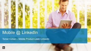 Mobile @ LinkedIn
Tomer Cohen – Mobile Product Lead, LinkedIn

 