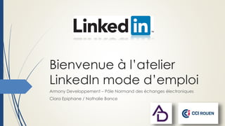 Bienvenue à l’atelier
LinkedIn mode d’emploi
Armony Developpement – Pôle Normand des échanges électroniques
Clara Epiphane / Nathalie Bance
 