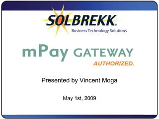 mPay Gateway
May 1st, 2009
Presented by Vincent Moga
 