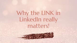 Why the LINK in
LinkedIn really
matters!
 