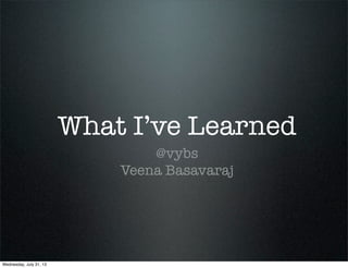 What I’ve Learned
@vybs
Veena Basavaraj
Wednesday, July 31, 13
 