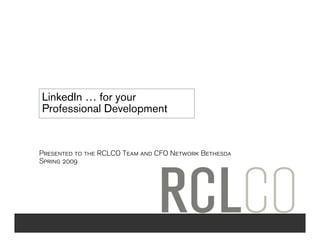 LinkedIn … for your
Professional Development


Presented to the RCLCO Team and CFO Network Bethesda
Spring 2009
 