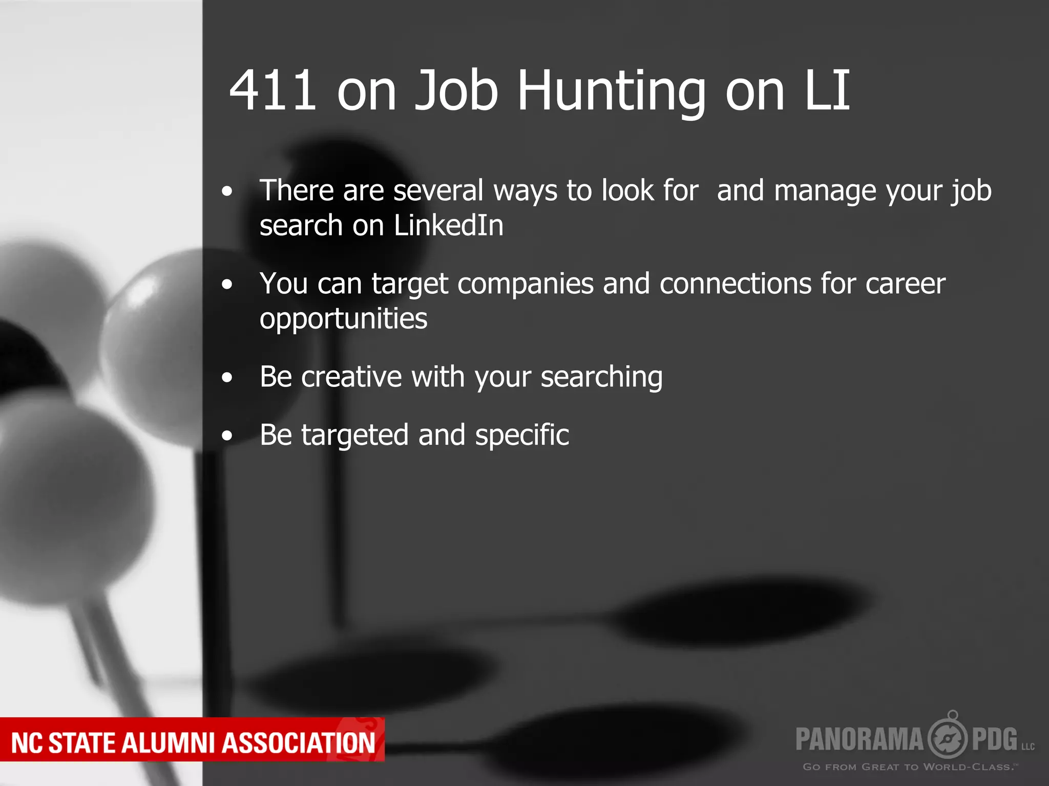 411 on Job Hunting on LI
•  There are several ways to look for and manage your job
   search on LinkedIn

•  You can target companies and connections for career
   opportunities

•  Be creative with your searching

•  Be targeted and specific
 
