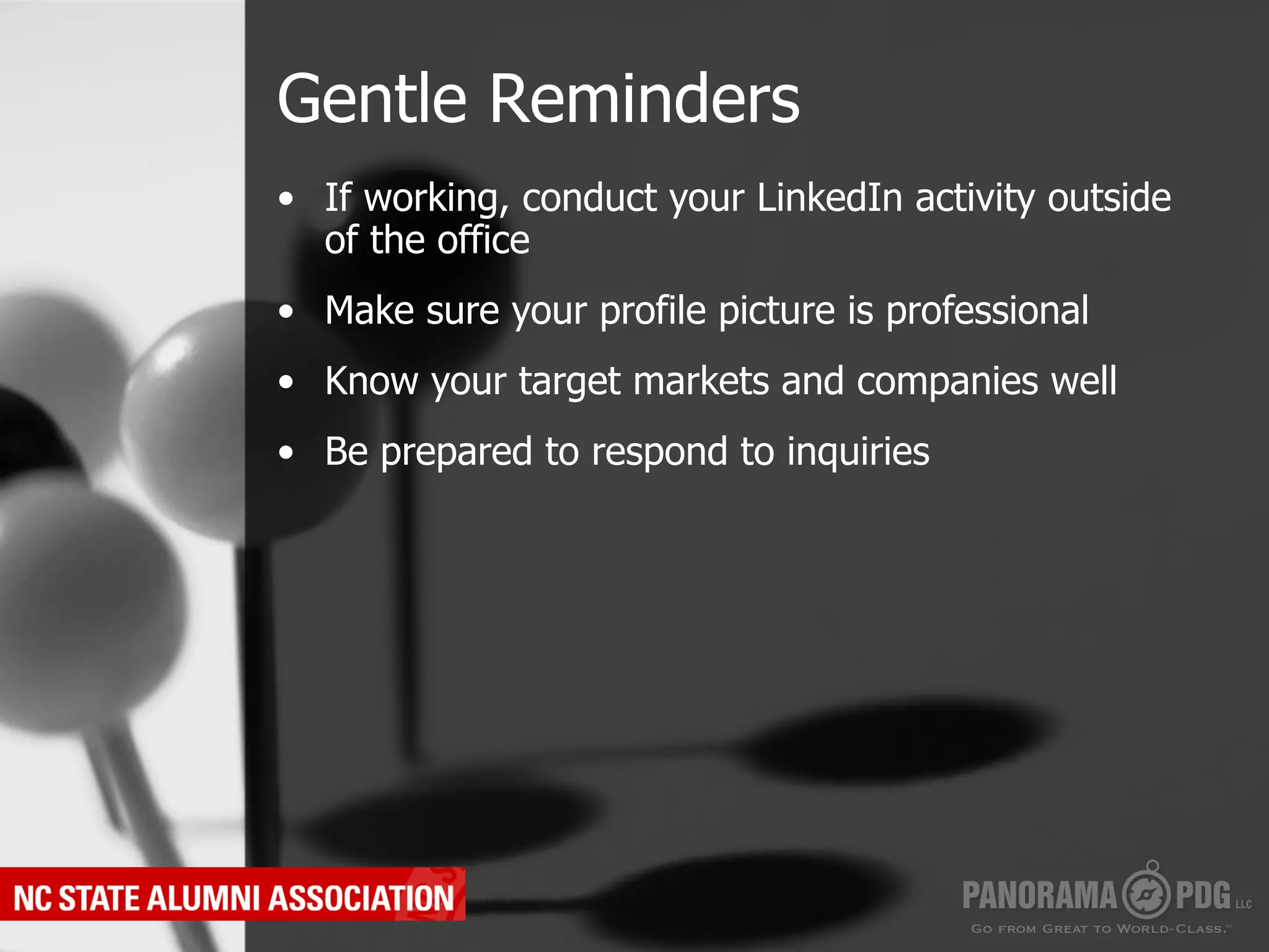 Gentle Reminders
•  If working, conduct your LinkedIn activity outside
   of the office
•  Make sure your profile picture is professional
•  Know your target markets and companies well
•  Be prepared to respond to inquiries
 