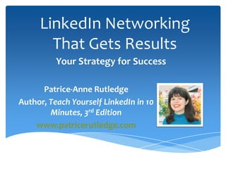 LinkedIn Networking
       That Gets Results
          Your Strategy for Success

      Patrice-Anne Rutledge
Author, Teach Yourself LinkedIn in 10
        Minutes, 3rd Edition
    www.patricerutledge.com
 