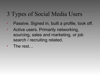 3 Types of Social Media Users
•   Passive. Signed in, built a profile, took off.
•   Active users. Primarily networking,
    sourcing, sales and marketing, or job
    search / recruiting related.
•   The rest…
 
