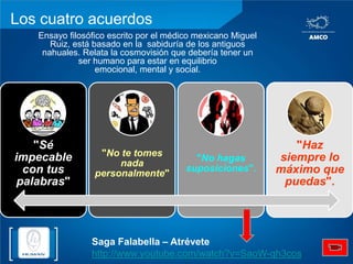 Los cuatro acuerdosEnsayo filosófico escrito por el médico mexicano Miguel Ruiz, está basado en la  sabiduría de los antiguos nahuales. Relata la cosmovisión que debería tener un ser humano para estar en equilibrio emocional, mental y social.Saga Falabella – Atrévetehttp://www.youtube.com/watch?v=SaoW-qh3cos