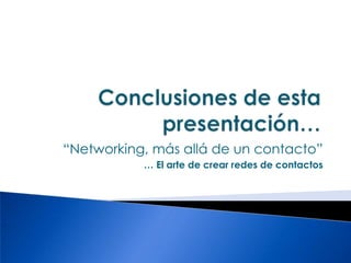Conclusiones de esta presentación…“Networking, más allá de un contacto”… El arte de crear redes de contactos