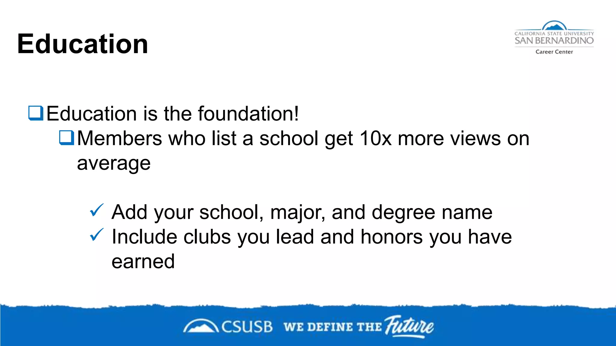 Education
Education is the foundation!
Members who list a school get 10x more views on
average
 Add your school, major, and degree name
 Include clubs you lead and honors you have
earned
 