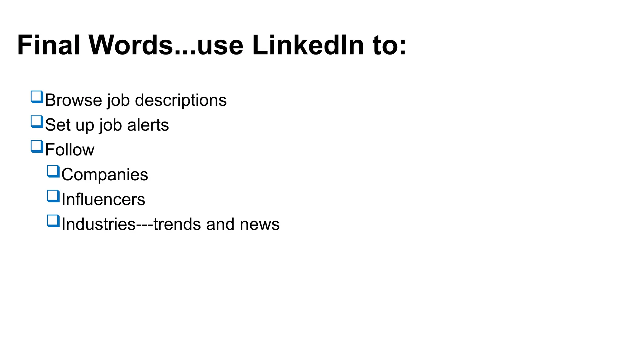 Final Words...use LinkedIn to:
Browse job descriptions
Set up job alerts
Follow
Companies
Influencers
Industries---trends and news
 