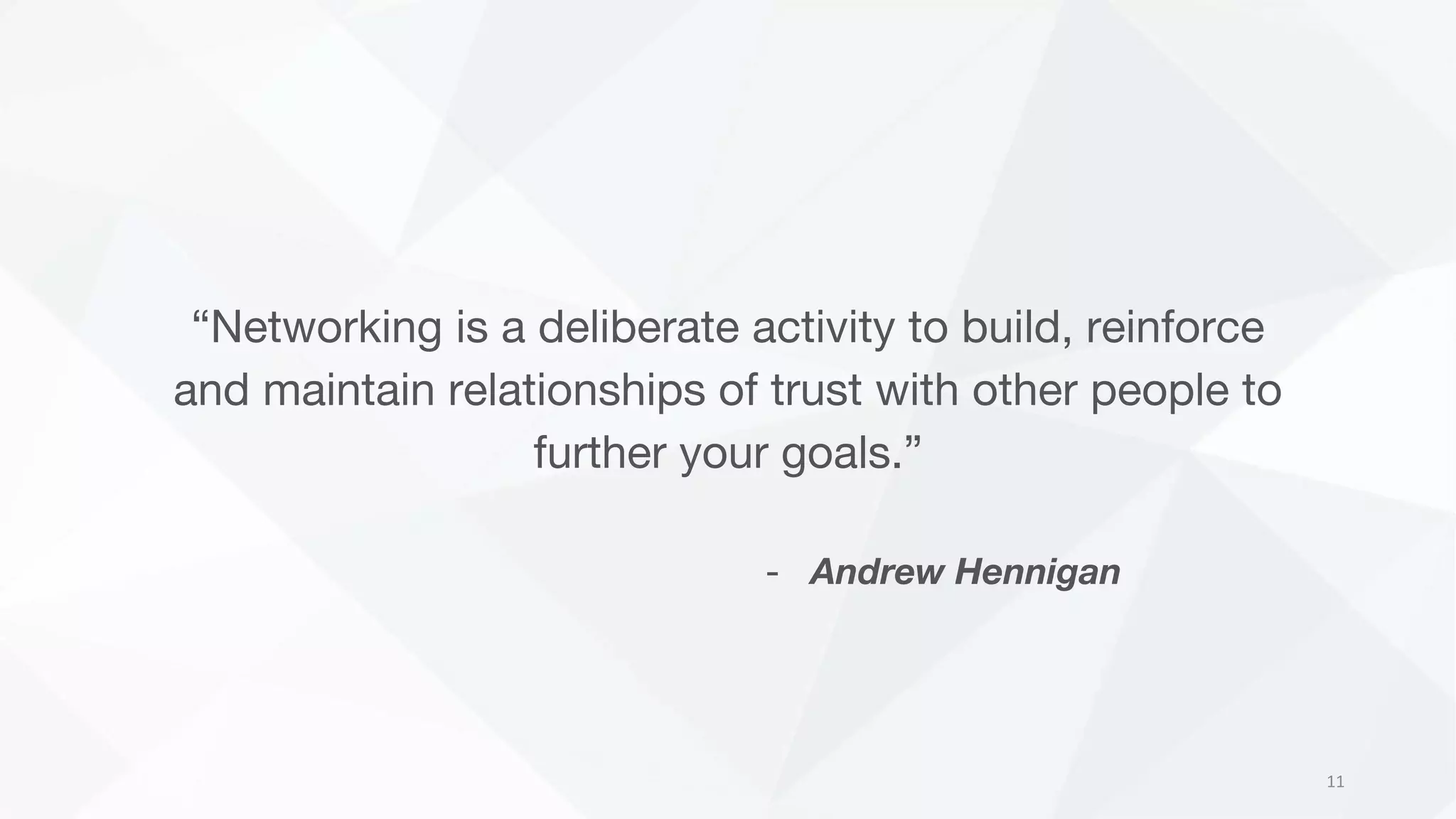 “Networking is a deliberate activity to build, reinforce
and maintain relationships of trust with other people to
further your goals.”
- Andrew Hennigan
11
 