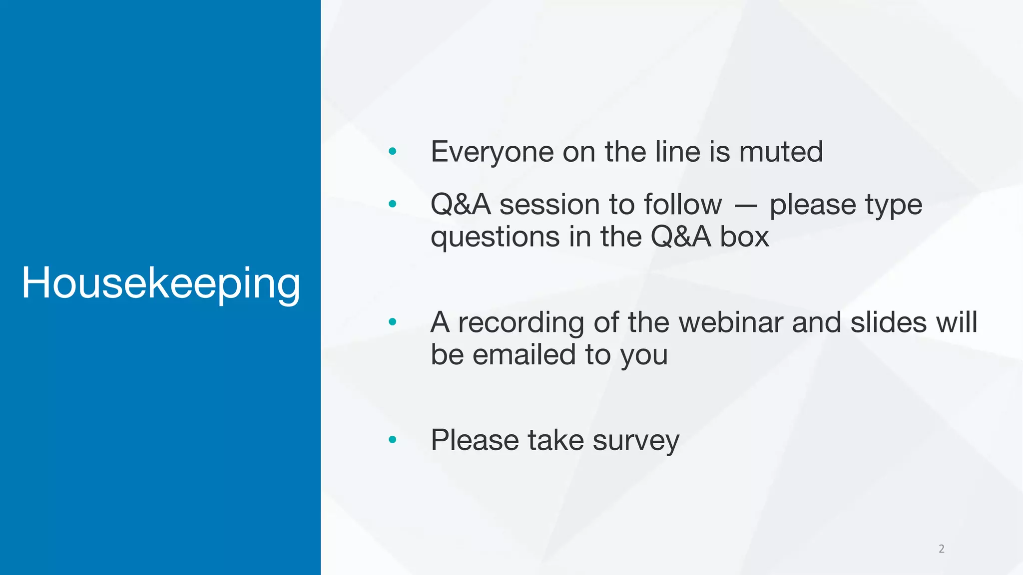 Housekeeping
• Everyone on the line is muted
• Q&A session to follow — please type
questions in the Q&A box
• A recording of the webinar and slides will
be emailed to you
• Please take survey
2
 