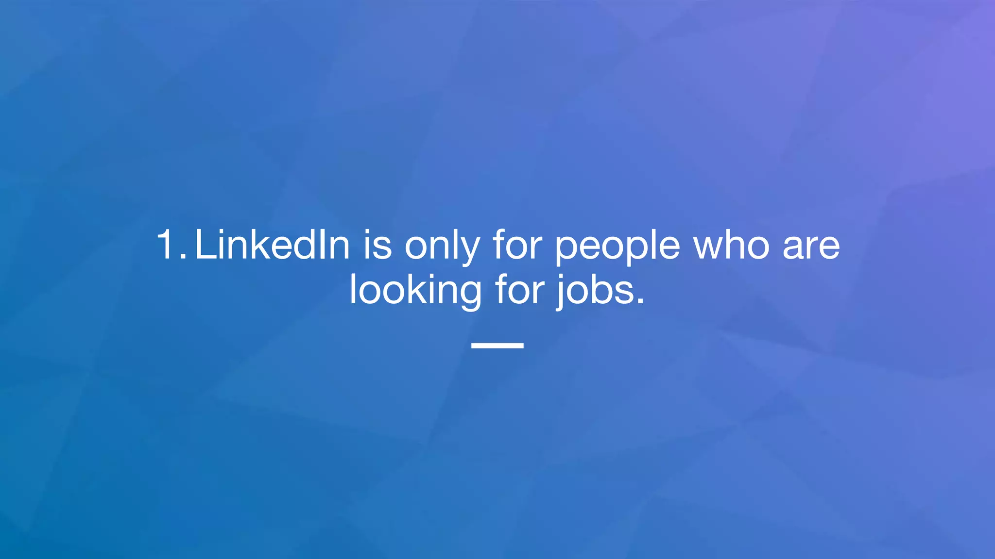 1.LinkedIn is only for people who are
looking for jobs.
 