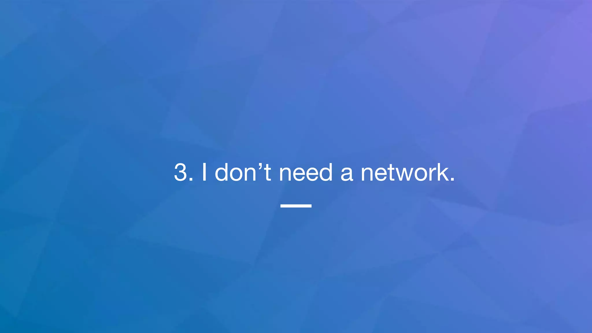 3. I don’t need a network.
 