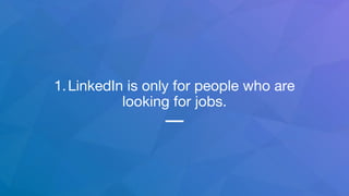 1.LinkedIn is only for people who are
looking for jobs.
 